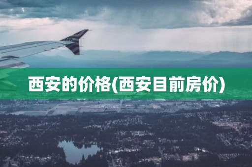西安的价格(西安目前房价)