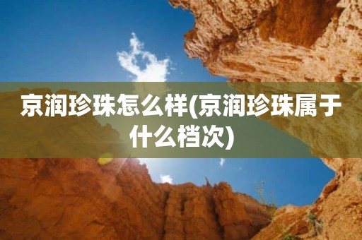京润珍珠怎么样(京润珍珠属于什么档次)
