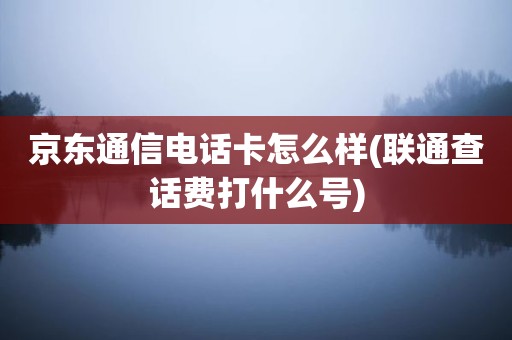 京东通信电话卡怎么样(联通查话费打什么号)