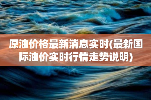 原油价格最新消息实时(最新国际油价实时行情走势说明)
