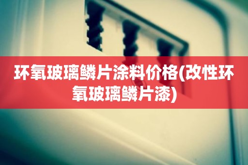 环氧玻璃鳞片涂料价格(改性环氧玻璃鳞片漆)