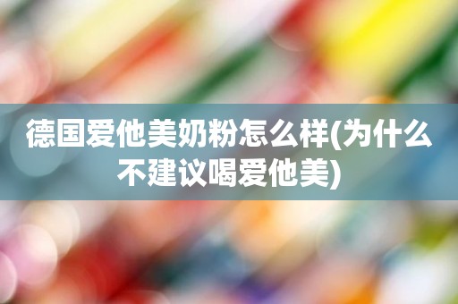 德国爱他美奶粉怎么样(为什么不建议喝爱他美)
