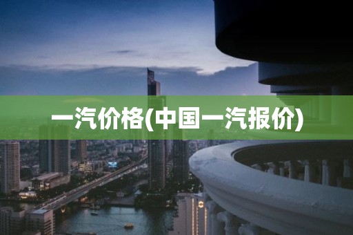 一汽价格(中国一汽报价)