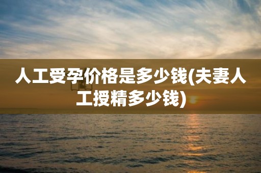 人工受孕价格是多少钱(夫妻人工授精多少钱)