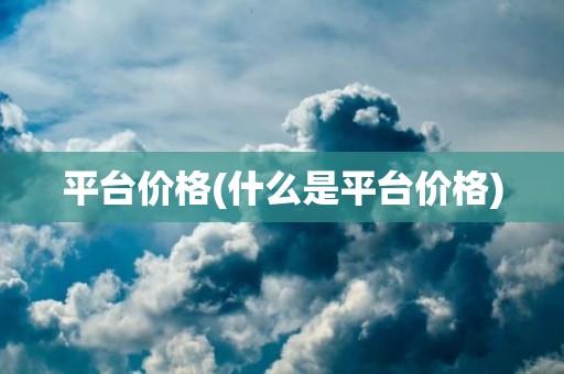平台价格(什么是平台价格)