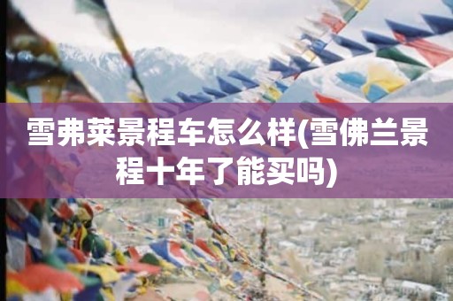 雪弗莱景程车怎么样(雪佛兰景程十年了能买吗)