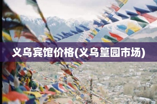 义乌宾馆价格(义乌篁园市场)