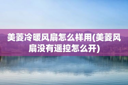 美菱冷暖风扇怎么样用(美菱风扇没有遥控怎么开)