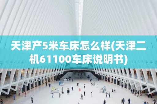 天津产5米车床怎么样(天津二机61100车床说明书)