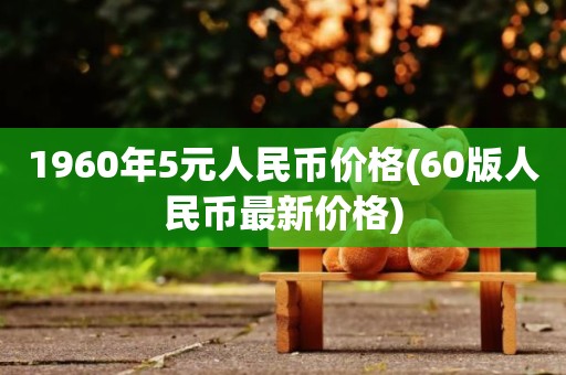 1960年5元人民币价格(60版人民币最新价格)
