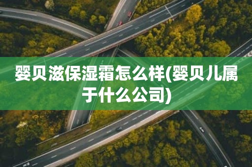 婴贝滋保湿霜怎么样(婴贝儿属于什么公司)