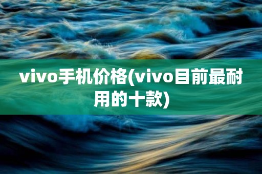 vivo手机价格(vivo目前最耐用的十款)