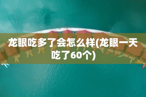 龙眼吃多了会怎么样(龙眼一天吃了60个)