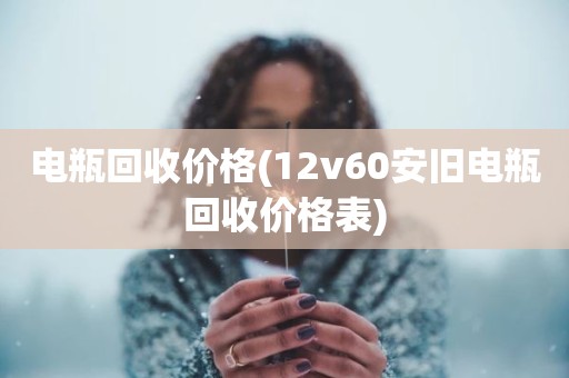 电瓶回收价格(12v60安旧电瓶回收价格表)