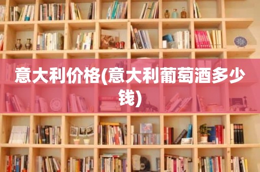 意大利价格(意大利葡萄酒多少钱)