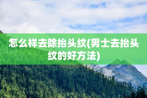 怎么样去除抬头纹(男士去抬头纹的好方法)