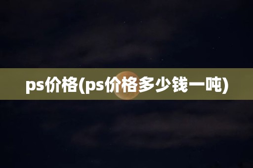 ps价格(ps价格多少钱一吨)