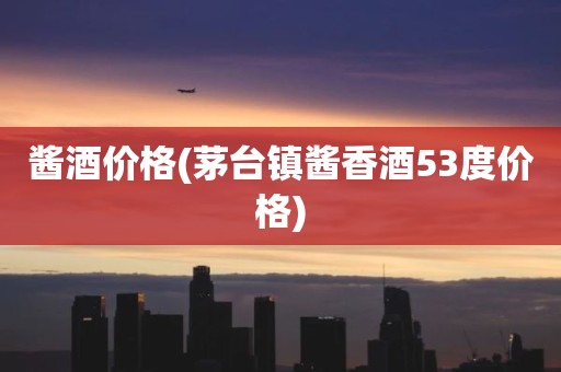 酱酒价格(茅台镇酱香酒53度价格)