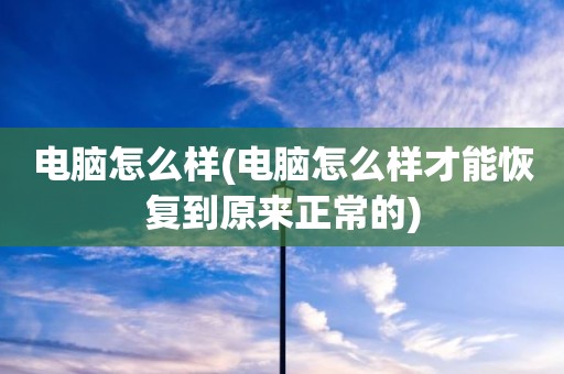 电脑怎么样(电脑怎么样才能恢复到原来正常的)