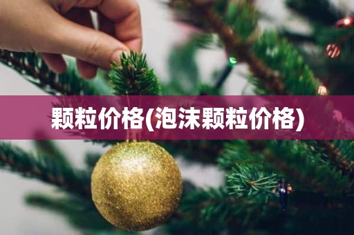 颗粒价格(泡沫颗粒价格)