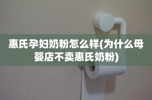 惠氏孕妇奶粉怎么样(为什么母婴店不卖惠氏奶粉)