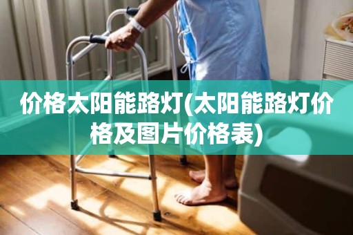 价格太阳能路灯(太阳能路灯价格及图片价格表)