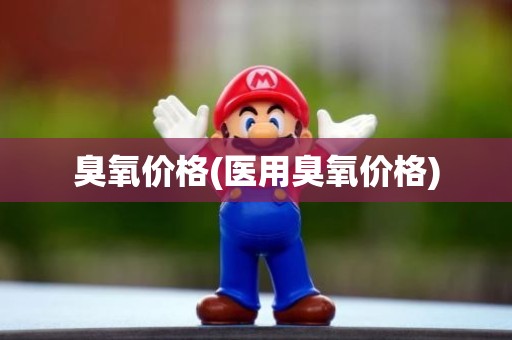 臭氧价格(医用臭氧价格)