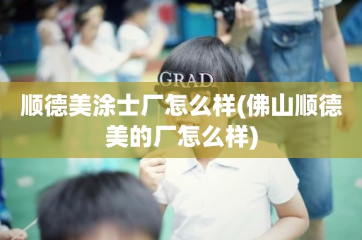 顺德美涂士厂怎么样(佛山顺德美的厂怎么样)