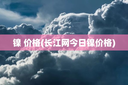 镍 价格(长江网今日镍价格)