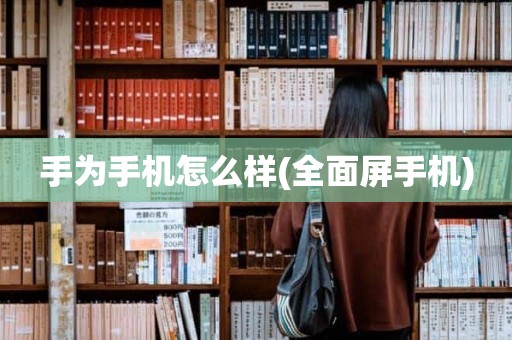 手为手机怎么样(全面屏手机)