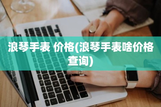 浪琴手表 价格(浪琴手表啥价格查询)