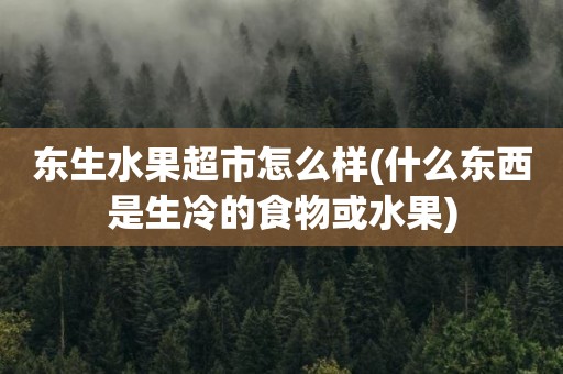 东生水果超市怎么样(什么东西是生冷的食物或水果)
