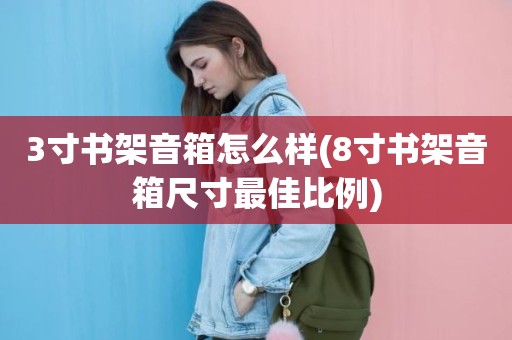 3寸书架音箱怎么样(8寸书架音箱尺寸最佳比例)