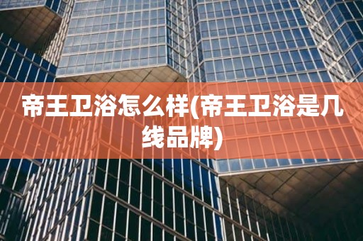 帝王卫浴怎么样(帝王卫浴是几线品牌)