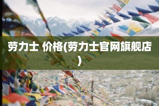 劳力士 价格(劳力士官网旗舰店)