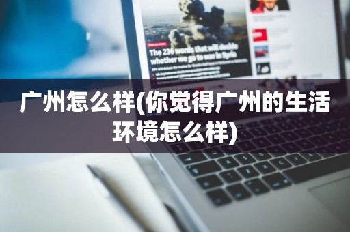 广州怎么样(你觉得广州的生活环境怎么样)