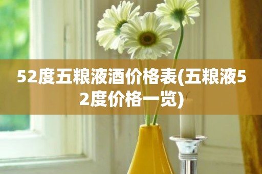 52度五粮液酒价格表(五粮液52度价格一览)