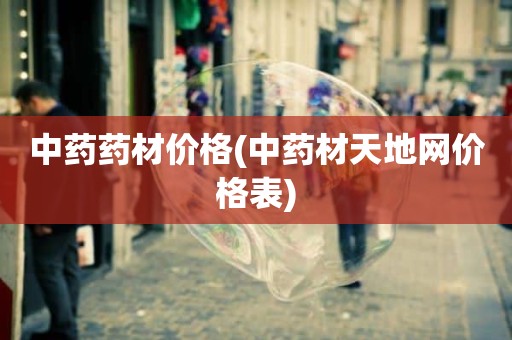 中药药材价格(中药材天地网价格表)