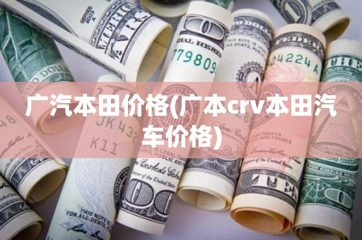 广汽本田价格(广本crv本田汽车价格)