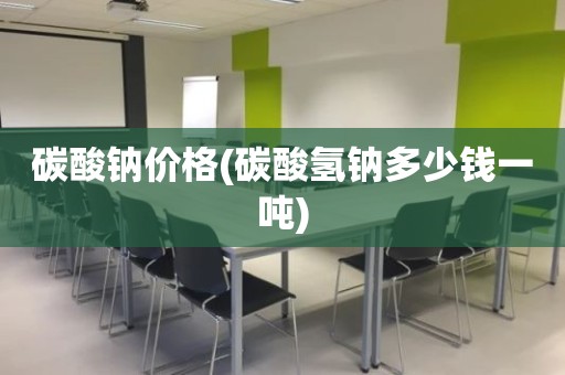 碳酸钠价格(碳酸氢钠多少钱一吨)