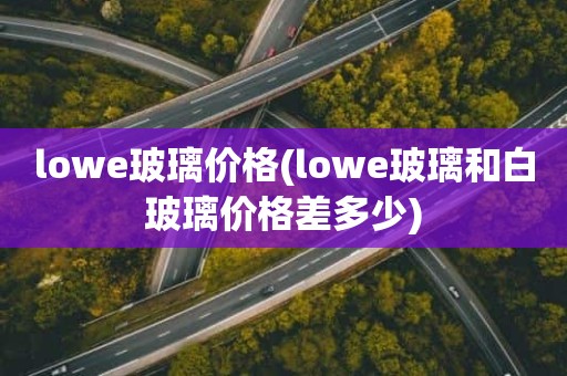 lowe玻璃价格(lowe玻璃和白玻璃价格差多少)
