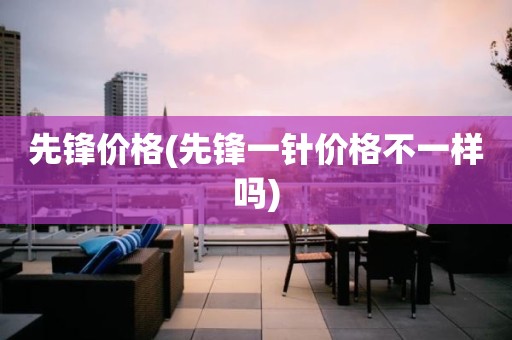 先锋价格(先锋一针价格不一样吗)
