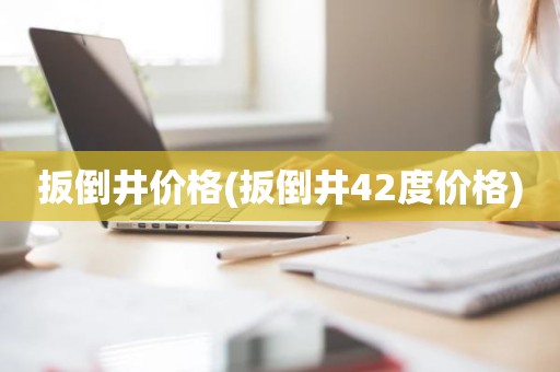扳倒井价格(扳倒井42度价格)