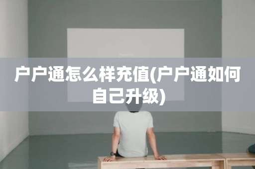 户户通怎么样充值(户户通如何自己升级)