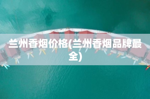 兰州香烟价格(兰州香烟品牌最全)