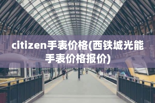 citizen手表价格(西铁城光能手表价格报价)