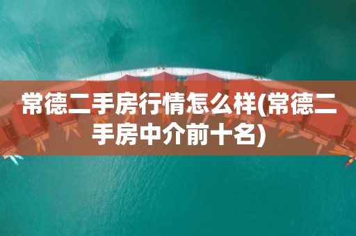 常德二手房行情怎么样(常德二手房中介前十名)