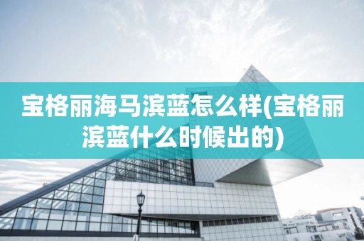 宝格丽海马滨蓝怎么样(宝格丽滨蓝什么时候出的)