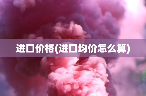 进口价格(进口均价怎么算)