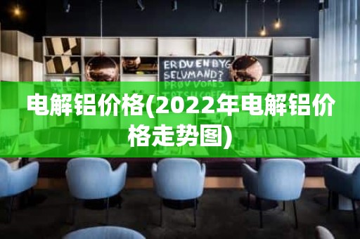 电解铝价格(2022年电解铝价格走势图)